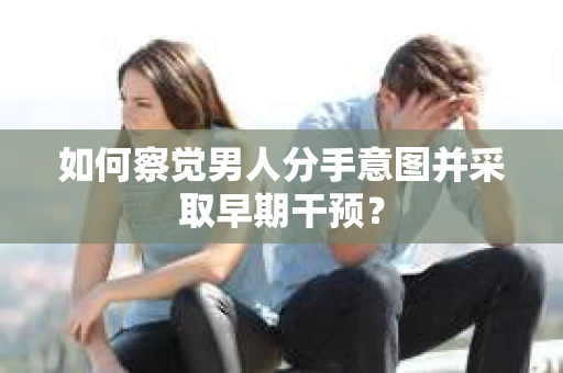 如何察觉男人分手意图并采取早期干预? 如何察觉男人分手意图并采取早期干预?