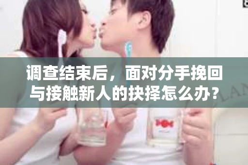 调查结束后,面对分手挽回与接触新人的抉择怎么办? 调查结束后,面对分手挽回与接触新人的抉择怎么办?