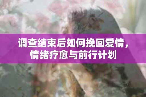 调查结束后如何挽回爱情，情绪疗愈与前行计划