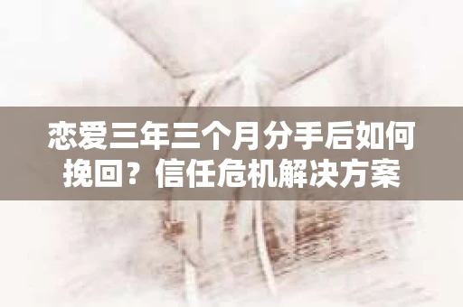 恋爱三年三个月分手后如何挽回？信任危机解决方案