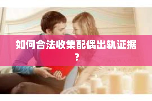 如何合法收集配偶出轨证据？