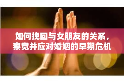 如何挽回与女朋友的关系，察觉并应对婚姻的早期危机信号