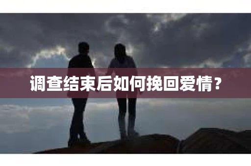 调查结束后如何挽回爱情？