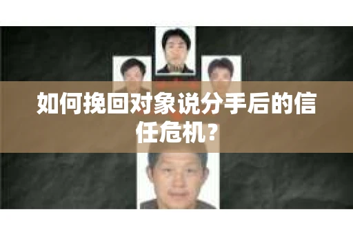 如何挽回对象说分手后的信任危机？