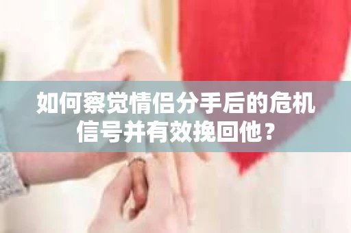 如何察觉情侣分手后的危机信号并有效挽回他？