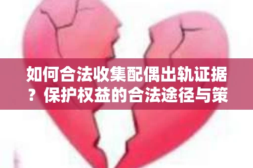 如何合法收集配偶出轨证据？保护权益的合法途径与策略