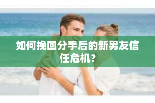 如何挽回分手后的新男友信任危机？