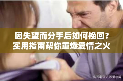 因失望而分手后如何挽回？实用指南帮你重燃爱情之火
