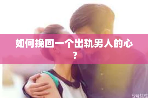 如何挽回一个出轨男人的心? 如何挽回一个出轨男人的心?