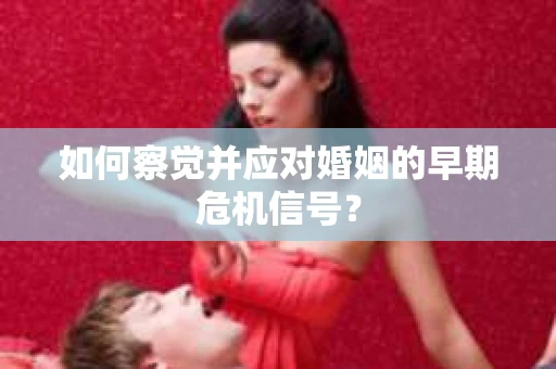 如何察觉并应对婚姻的早期危机信号? 如何察觉并应对婚姻的早期危机信号?