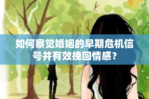 如何察觉婚姻的早期危机信号并有效挽回情感？
