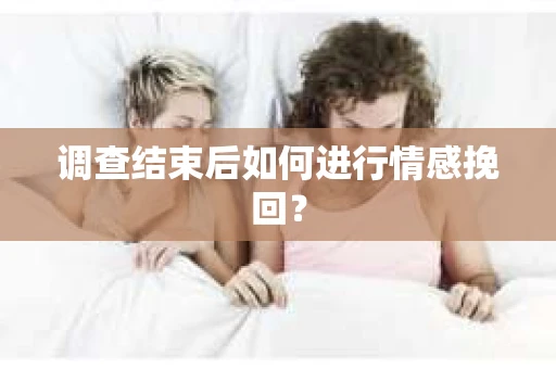 调查结束后如何进行情感挽回？