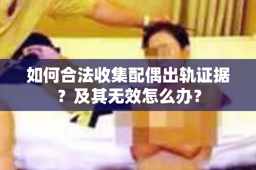 如何合法收集配偶出轨证据？及其无效怎么办？