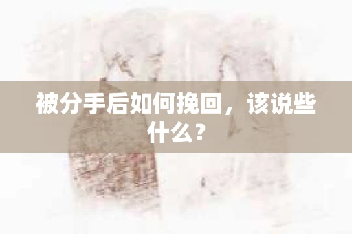 被分手后如何挽回，该说些什么？