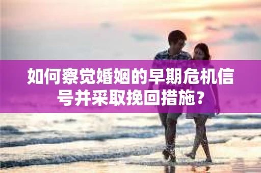 如何察觉婚姻的早期危机信号并采取挽回措施？