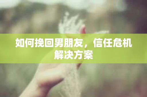 如何挽回男朋友，信任危机解决方案