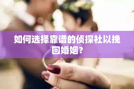 如何选择靠谱的侦探社以挽回婚姻？