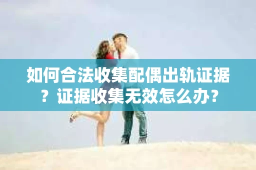 如何合法收集配偶出轨证据?证据收集无效怎么办? 如何合法收集配偶出轨证据?证据收集无效怎么办?
