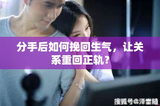 分手后如何挽回生气，让关系重回正轨？