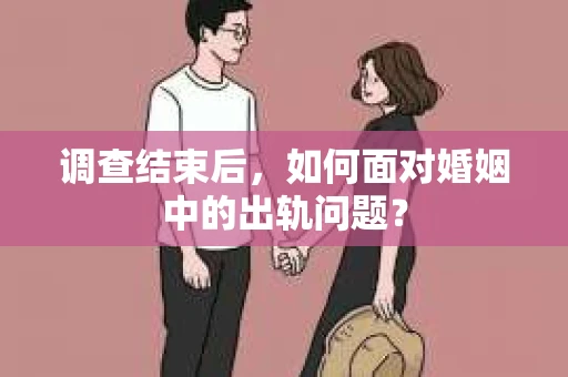 调查结束后，如何面对婚姻中的出轨问题？