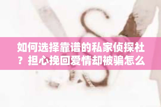 如何选择靠谱的私家侦探社?担心挽回爱情却被骗怎么办? 如何选择靠谱的私家侦探社?担心挽回爱情却被骗怎么办?