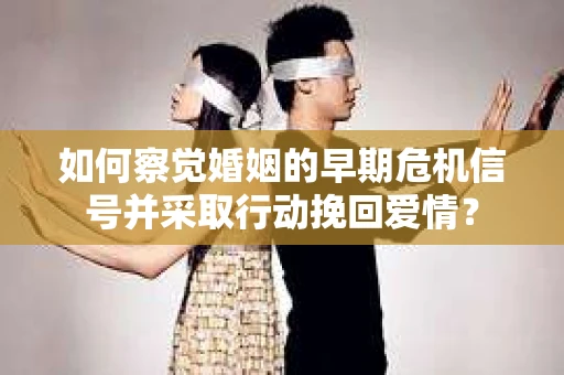如何察觉婚姻的早期危机信号并采取行动挽回爱情？