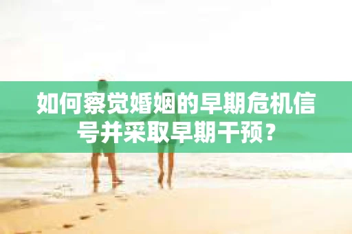 如何察觉婚姻的早期危机信号并采取早期干预? 如何察觉婚姻的早期危机信号并采取早期干预?