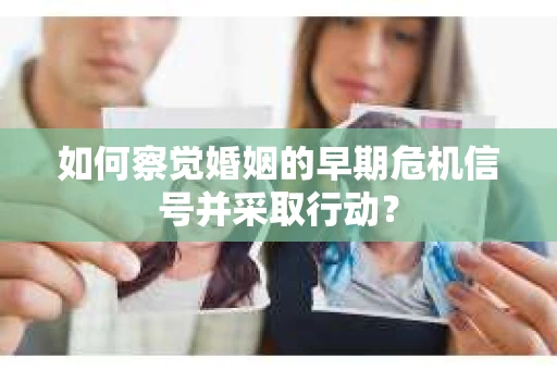 如何察觉婚姻的早期危机信号并采取行动？