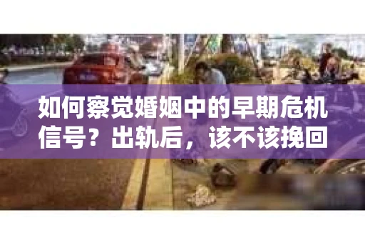 如何察觉婚姻中的早期危机信号？出轨后，该不该挽回怎么办？