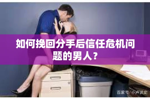 如何挽回分手后信任危机问题的男人? 如何挽回分手后信任危机问题的男人?