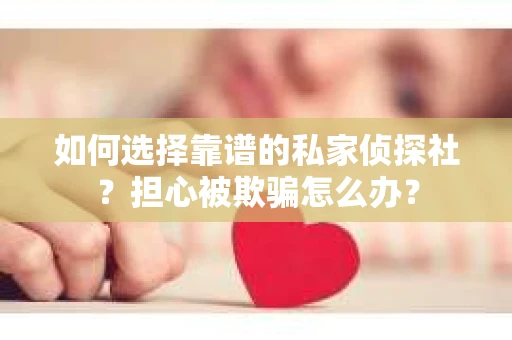 如何选择靠谱的私家侦探社？担心被欺骗怎么办？