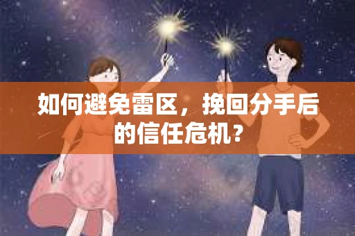 如何避免雷区，挽回分手后的信任危机？