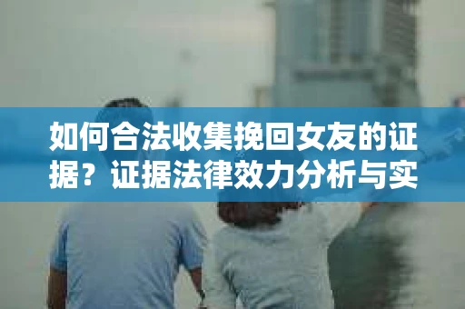 如何合法收集挽回女友的证据？证据法律效力分析与实践指南