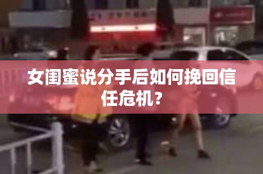 女闺蜜说分手后如何挽回信任危机？