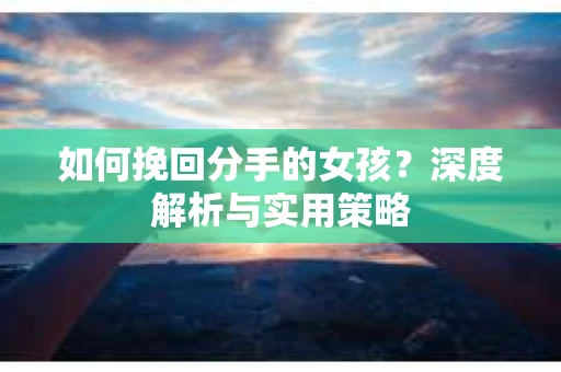 如何挽回分手的女孩?深度解析与实用策略 如何挽回分手的女孩?深度解析与实用策略