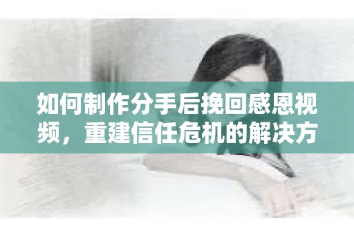 如何制作分手后挽回感恩视频，重建信任危机的解决方案