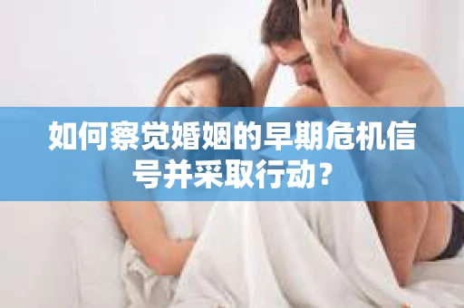 如何察觉婚姻的早期危机信号并采取行动? 如何察觉婚姻的早期危机信号并采取行动?