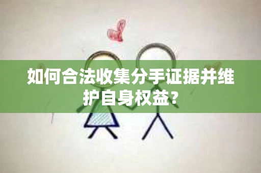 如何合法收集分手证据并维护自身权益？