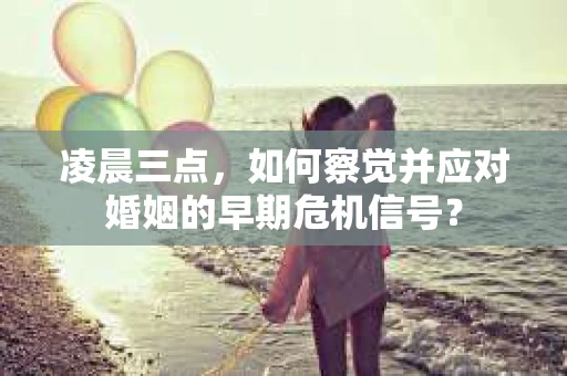 凌晨三点,如何察觉并应对婚姻的早期危机信号? 凌晨三点,如何察觉并应对婚姻的早期危机信号?