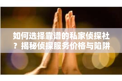 如何选择靠谱的私家侦探社？揭秘侦探服务价格与陷阱