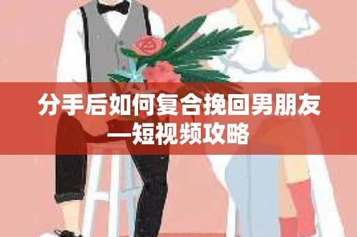 分手后如何复合挽回男朋友—短视频攻略