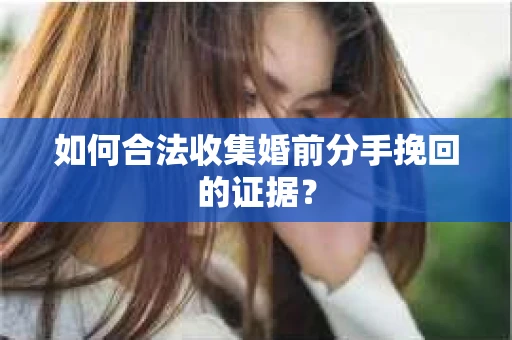 如何合法收集婚前分手挽回的证据? 如何合法收集婚前分手挽回的证据?