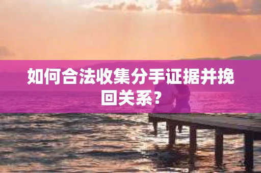 如何合法收集分手证据并挽回关系? 如何合法收集分手证据并挽回关系?