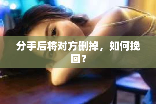 分手后将对方删掉，如何挽回？