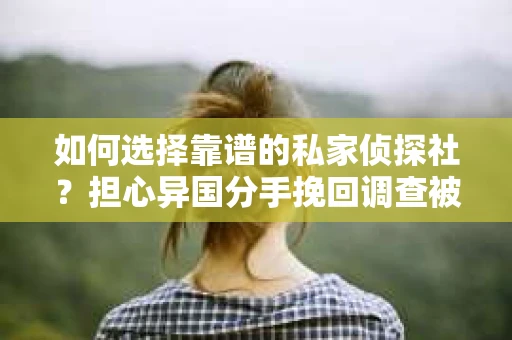 如何选择靠谱的私家侦探社？担心异国分手挽回调查被欺骗怎么办？