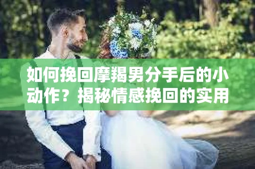 如何挽回摩羯男分手后的小动作?揭秘情感挽回的实用策略 如何挽回摩羯男分手后的小动作?揭秘情感挽回的实用策略