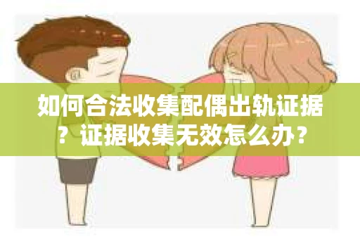 如何合法收集配偶出轨证据?证据收集无效怎么办? 如何合法收集配偶出轨证据?证据收集无效怎么办?