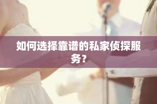 如何选择靠谱的私家侦探服务? 如何选择靠谱的私家侦探服务?