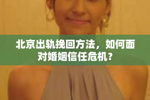 北京出轨挽回方法,如何面对婚姻信任危机? 北京出轨挽回方法,如何面对婚姻信任危机?