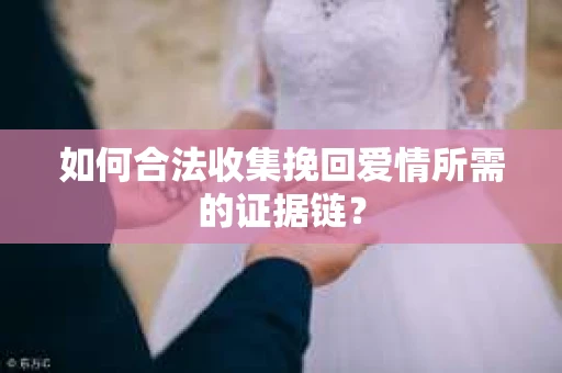 如何合法收集挽回爱情所需的证据链？